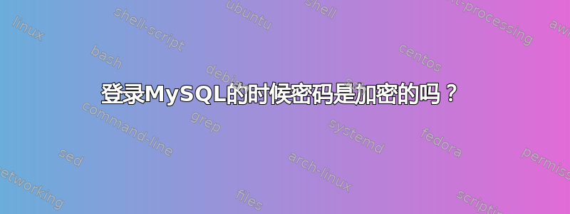 登录MySQL的时候密码是加密的吗？