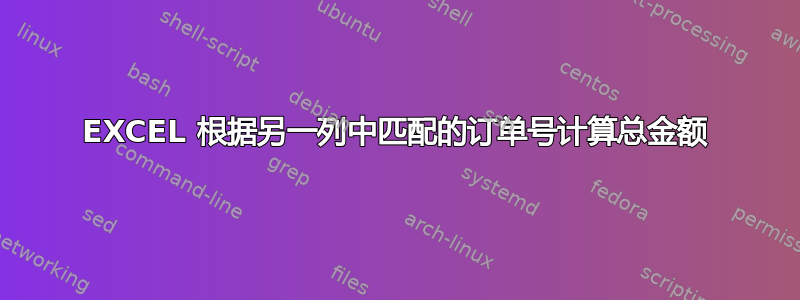 EXCEL 根据另一列中匹配的订单号计算总金额