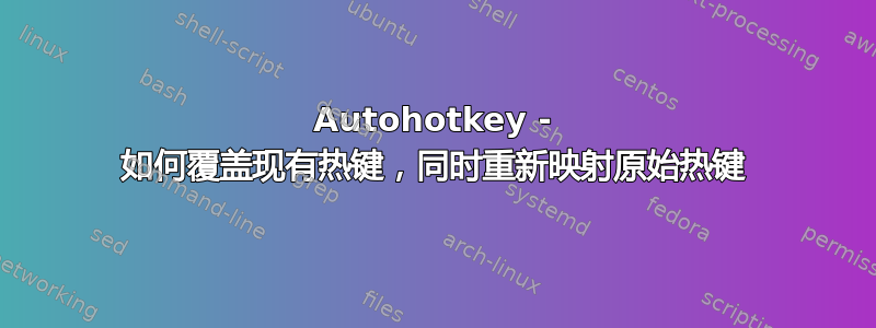 Autohotkey - 如何覆盖现有热键，同时重新映射原始热键