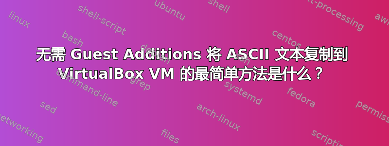 无需 Guest Additions 将 ASCII 文本复制到 VirtualBox VM 的最简单方法是什么？