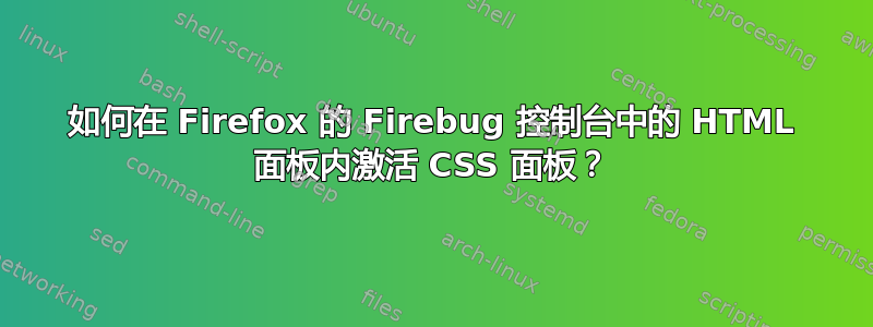 如何在 Firefox 的 Firebug 控制台中的 HTML 面板内激活 CSS 面板？