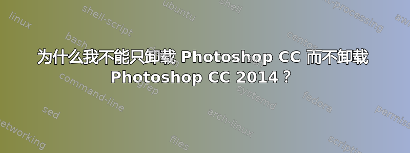 为什么我不能只卸载 Photoshop CC 而不卸载 Photoshop CC 2014？