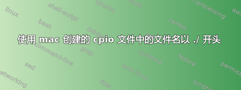 使用 mac 创建的 cpio 文件中的文件名以 ./ 开头