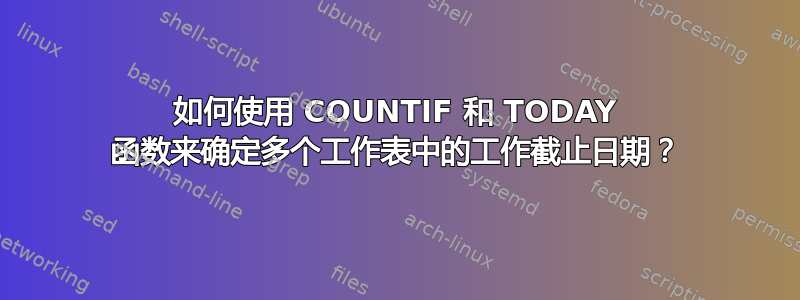 如何使用 COUNTIF 和 TODAY 函数来确定多个工作表中的工作截止日期？