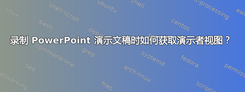 录制 PowerPoint 演示文稿时如何获取演示者视图？