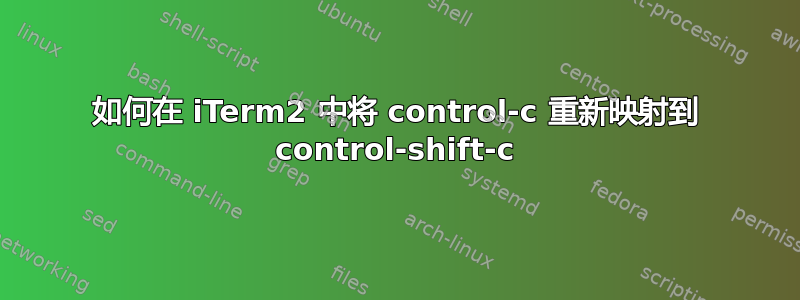 如何在 iTerm2 中将 control-c 重新映射到 control-shift-c