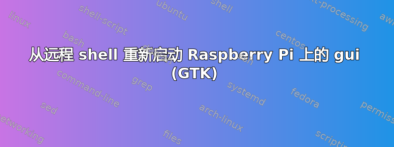 从远程 shell 重新启动 Raspberry Pi 上的 gui (GTK)