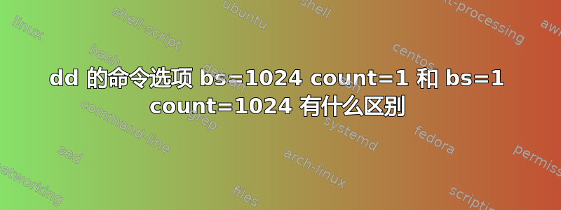 dd 的命令选项 bs=1024 count=1 和 bs=1 count=1024 有什么区别