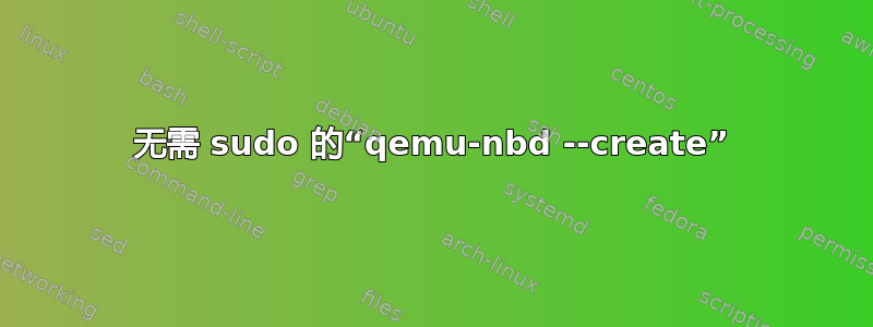 无需 sudo 的“qemu-nbd --create”