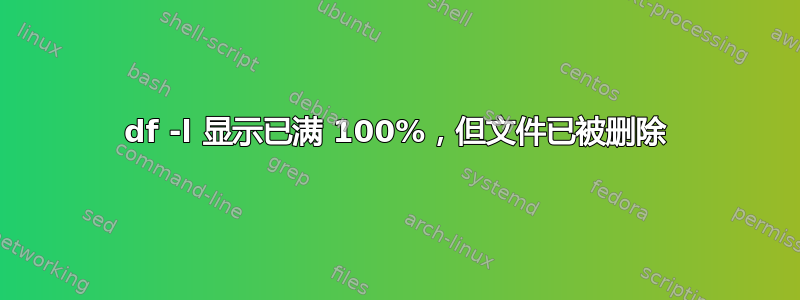 df -l 显示已满 100%，但文件已被删除