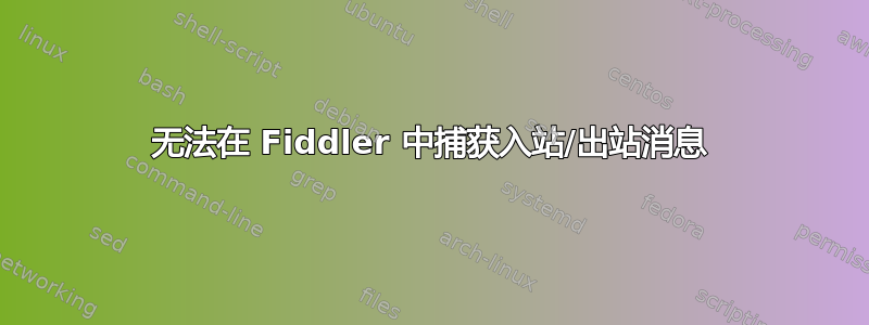 无法在 Fiddler 中捕获入站/出站消息