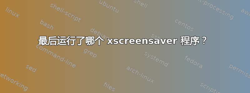 最后运行了哪个 xscreensaver 程序？