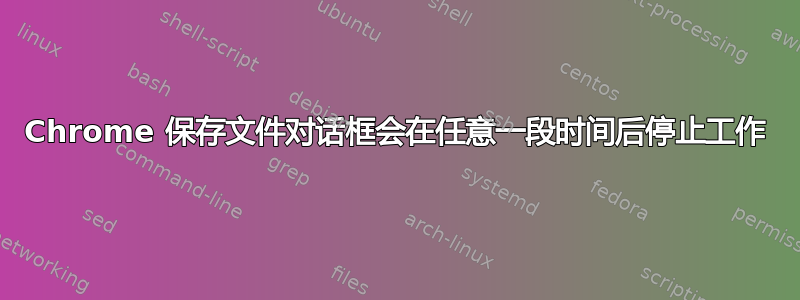 Chrome 保存文件对话框会在任意一段时间后停止工作