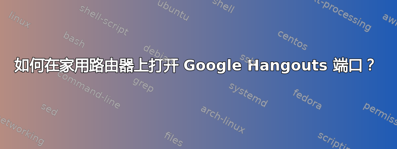 如何在家用路由器上打开 Google Hangouts 端口？