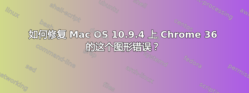 如何修复 Mac OS 10.9.4 上 Chrome 36 的这个图形错误？