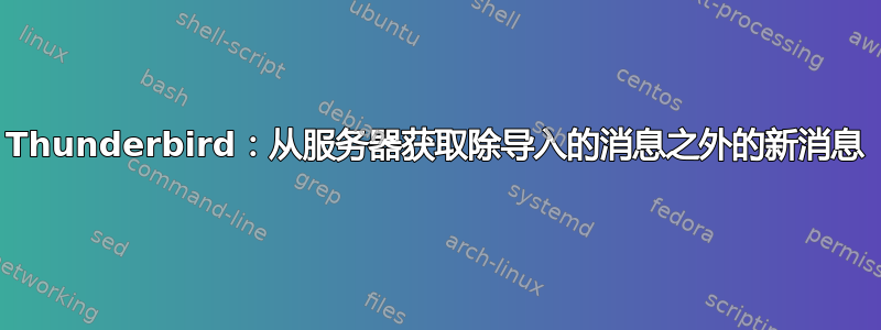 Thunderbird：从服务器获取除导入的消息之外的新消息