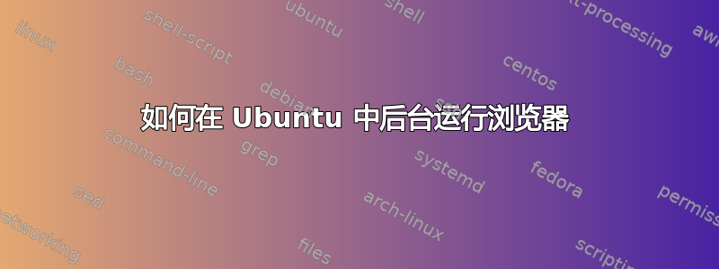 如何在 Ubuntu 中后台运行浏览器