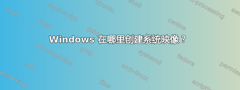 Windows 在哪里创建系统映像？