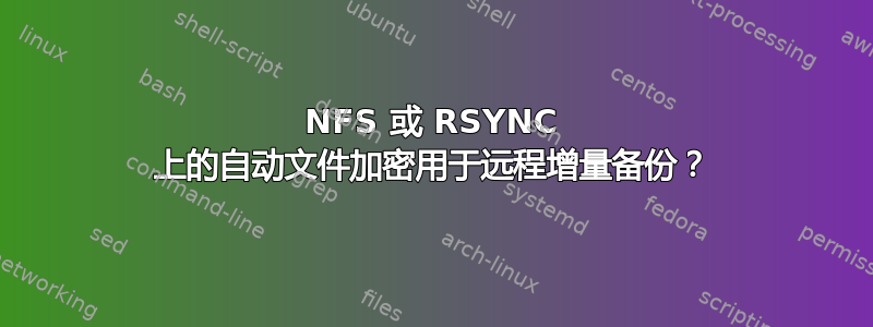 NFS 或 RSYNC 上的自动文件加密用于远程增量备份？