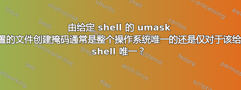 由给定 shell 的 umask 设置的文件创建掩码通常是整个操作系统唯一的还是仅对于该给定 shell 唯一？