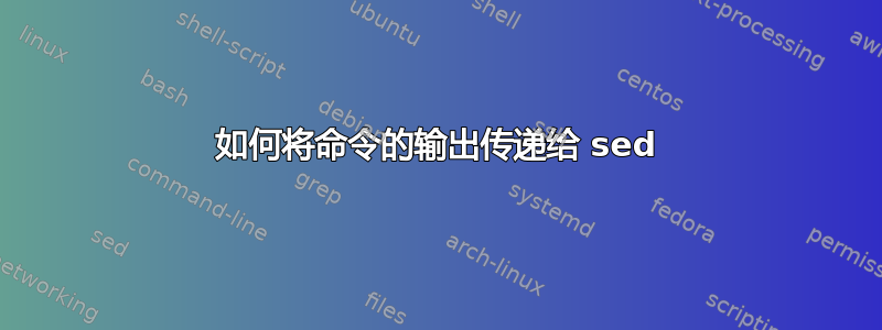 如何将命令的输出传递给 sed