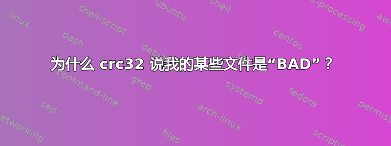 为什么 crc32 说我的某些文件是“BAD”？