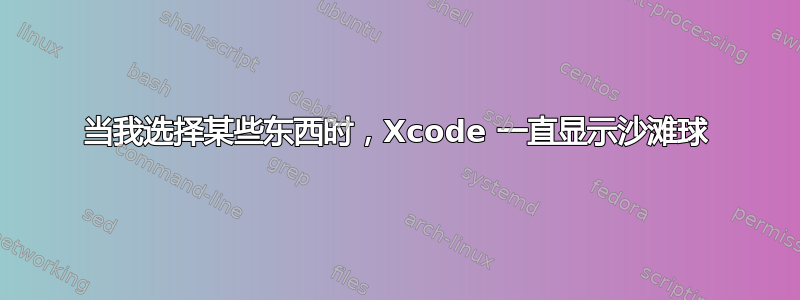 当我选择某些东西时，Xcode 一直显示沙滩球