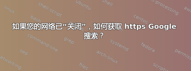 如果您的网络已“关闭”，如何获取 https Google 搜索？