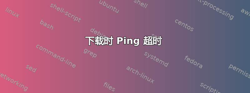 下载时 Ping 超时