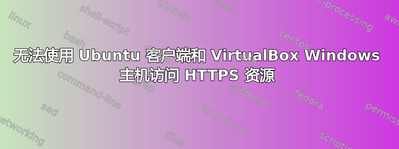 无法使用 Ubuntu 客户端和 VirtualBox Windows 主机访问 HTTPS 资源