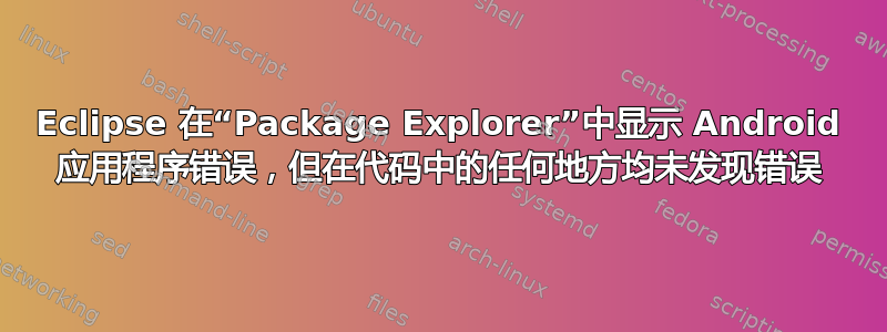 Eclipse 在“Package Explorer”中显示 Android 应用程序错误，但在代码中的任何地方均未发现错误