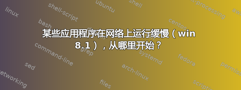 某些应用程序在网络上运行缓慢（win 8.1），从哪里开始？