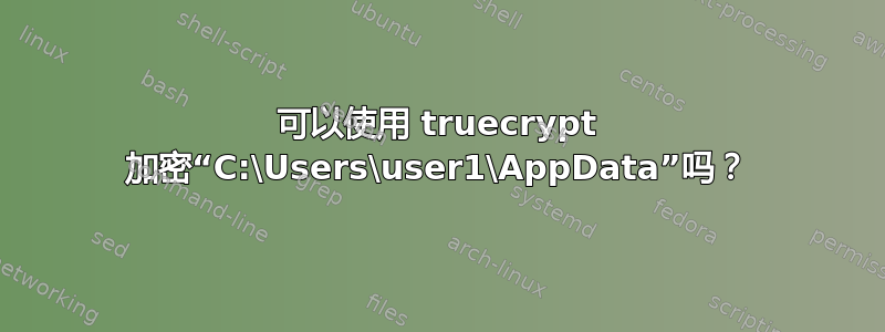 可以使用 truecrypt 加密“C:\Users\user1\AppData”吗？