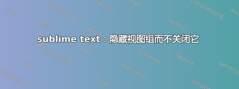 sublime text：隐藏视图组而不关闭它