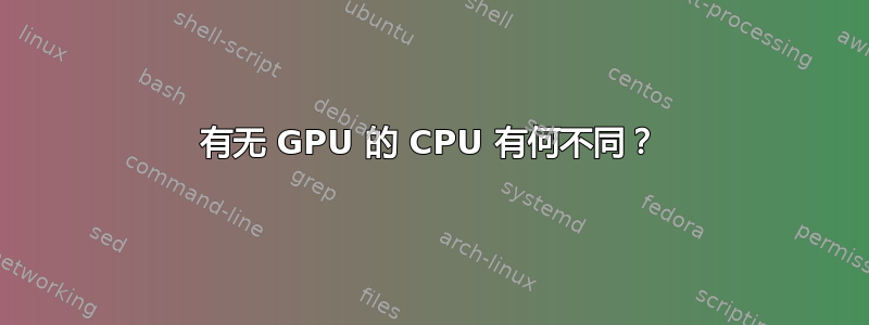 有无 GPU 的 CPU 有何不同？