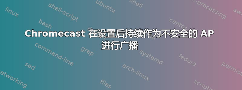 Chromecast 在设置后持续作为不安全的 AP 进行广播