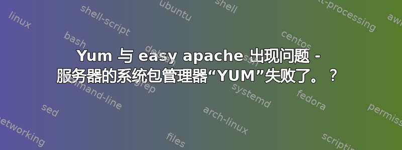 Yum 与 easy apache 出现问题 - 服务器的系统包管理器“YUM”失败了。？