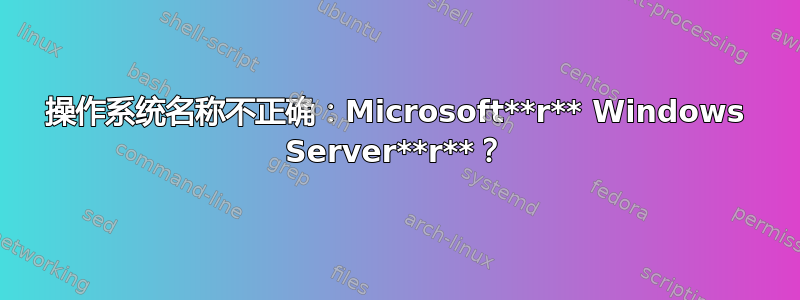 操作系统名称不正确：Microsoft**r** Windows Server**r**？