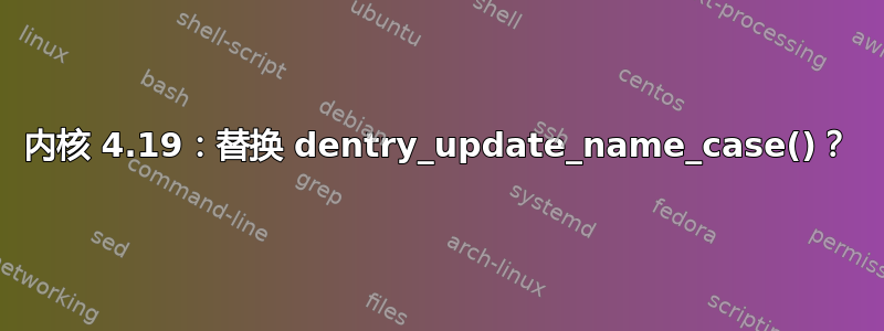 内核 4.19：替换 dentry_update_name_case()？