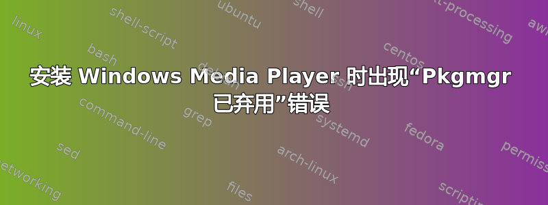 安装 Windows Media Player 时出现“Pkgmgr 已弃用”错误