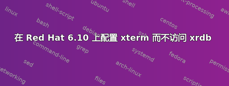 在 Red Hat 6.10 上配置 xterm 而不访问 xrdb