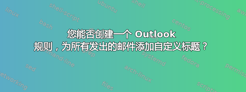 您能否创建一个 Outlook 规则，为所有发出的邮件添加自定义标题？