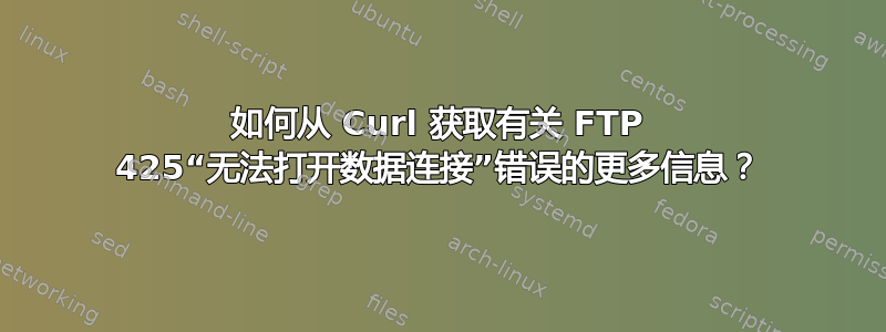 如何从 Curl 获取有关 FTP 425“无法打开数据连接”错误的更多信息？