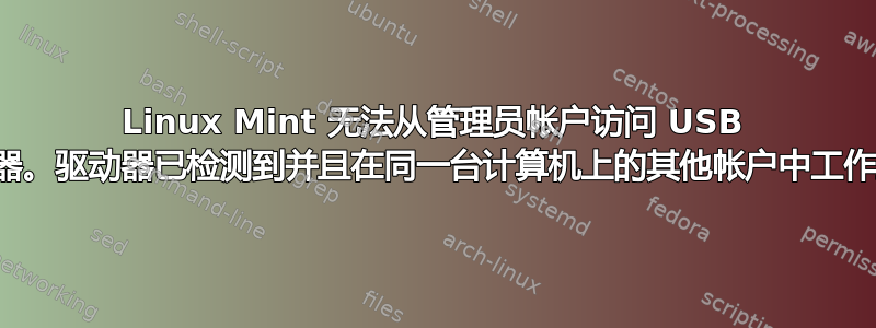 Linux Mint 无法从管理员帐户访问 USB 驱动器。驱动器已检测到并且在同一台计算机上的其他帐户中工作正常