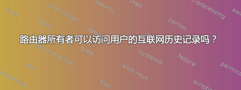 路由器所有者可以访问用户的互联网历史记录吗？