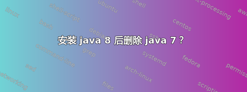 安装 java 8 后删除 java 7？