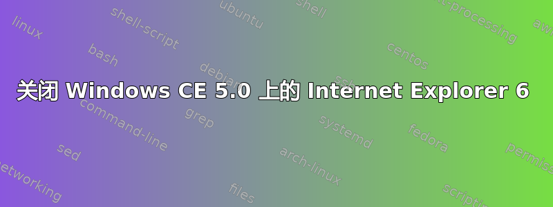 关闭 Windows CE 5.0 上的 Internet Explorer 6