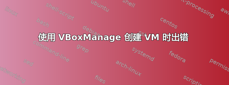 使用 VBoxManage 创建 VM 时出错