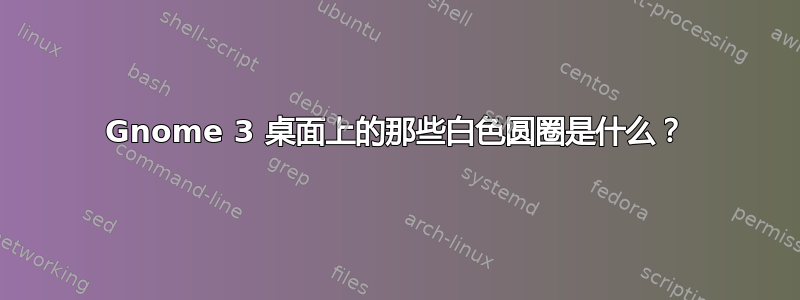 Gnome 3 桌面上的那些白色圆圈是什么？