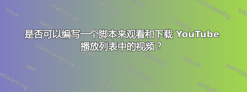 是否可以编写一个脚本来观看和下载 YouTube 播放列表中的视频？